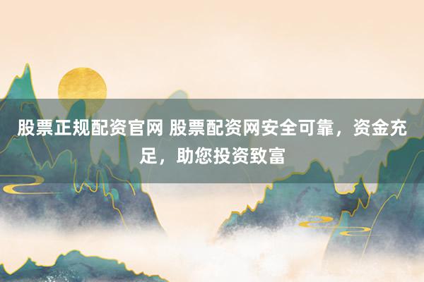 股票正规配资官网 股票配资网安全可靠,资金充足,助您投资致富