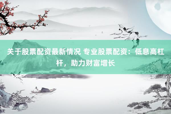 关于股票配资最新情况 专业股票配资:低息高杠杆,助力财富增长