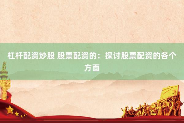 杠杆配资炒股 股票配资的:探讨股票配资的各个方面
