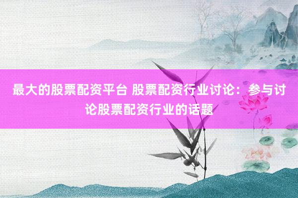 最大的股票配资平台 股票配资行业讨论:参与讨论股票配资行业的话题