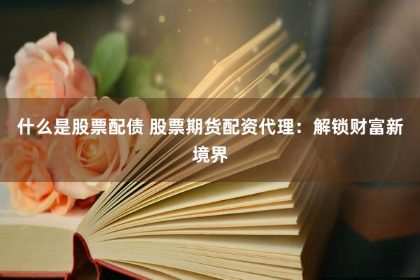 什么是股票配债 股票期货配资代理:解锁财富新境界