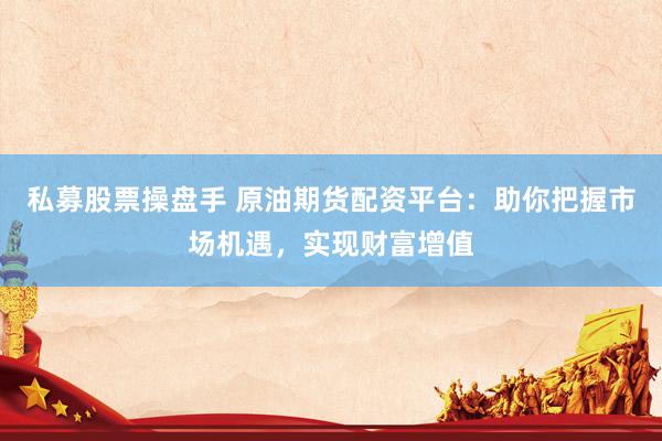私募股票操盘手 原油期货配资平台:助你把握市场机遇,实现财富增值