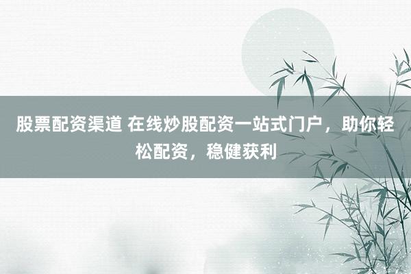 股票配资渠道 在线炒股配资一站式门户,助你轻松配资,稳健获利