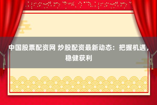 中国股票配资网 炒股配资最新动态:把握机遇,稳健获利