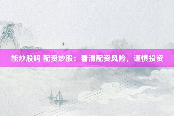 能炒股吗 配资炒股:看清配资风险,谨慎投资