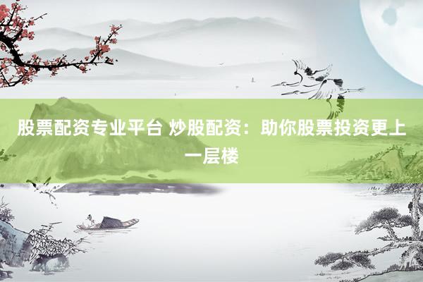 股票配资专业平台 炒股配资:助你股票投资更上一层楼