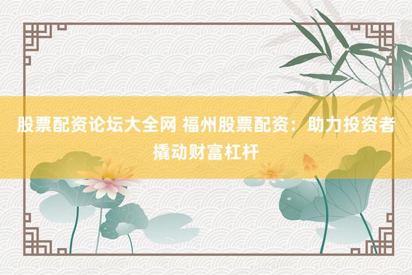 股票配资论坛大全网 福州股票配资:助力投资者撬动财富杠杆